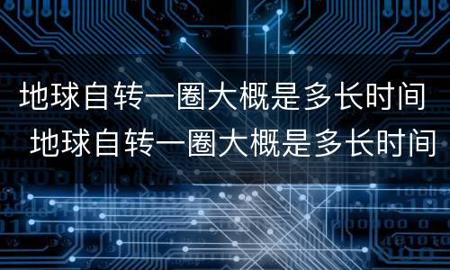 地球自转一圈大概是多长时间 地球自转一圈大概是多长时间了