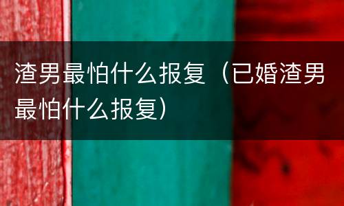 渣男最怕什么报复（已婚渣男最怕什么报复）