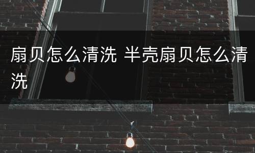扇贝怎么清洗 半壳扇贝怎么清洗