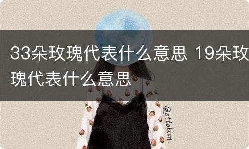 33朵玫瑰代表什么意思 19朵玫瑰代表什么意思