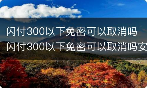 闪付300以下免密可以取消吗 闪付300以下免密可以取消吗安全吗