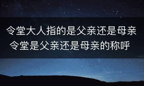 令堂大人指的是父亲还是母亲 令堂是父亲还是母亲的称呼