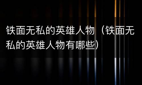 铁面无私的英雄人物（铁面无私的英雄人物有哪些）