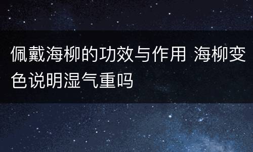 佩戴海柳的功效与作用 海柳变色说明湿气重吗