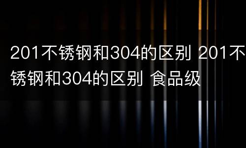 201不锈钢和304的区别 201不锈钢和304的区别 食品级