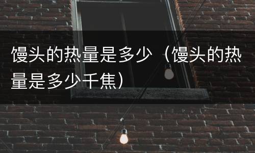馒头的热量是多少（馒头的热量是多少千焦）