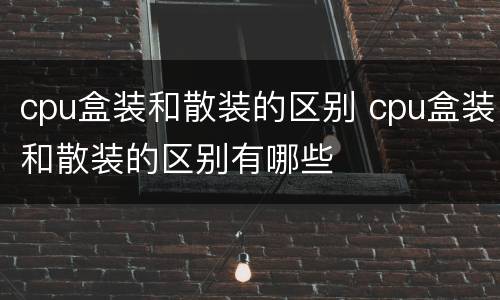 cpu盒装和散装的区别 cpu盒装和散装的区别有哪些
