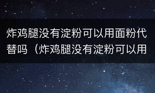 炸鸡腿没有淀粉可以用面粉代替吗（炸鸡腿没有淀粉可以用面粉代替吗视频）