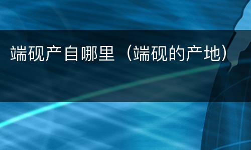 端砚产自哪里（端砚的产地）