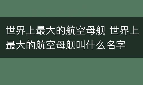 世界上最大的航空母舰 世界上最大的航空母舰叫什么名字
