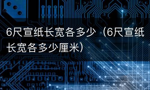 6尺宣纸长宽各多少（6尺宣纸长宽各多少厘米）