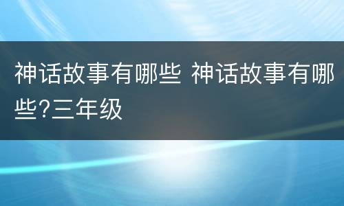 神话故事有哪些 神话故事有哪些?三年级