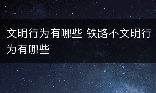 文明行为有哪些 铁路不文明行为有哪些