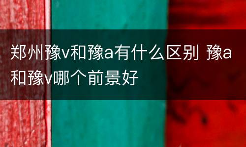 郑州豫v和豫a有什么区别 豫a和豫v哪个前景好