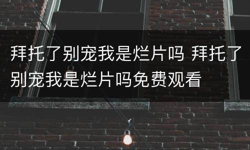 拜托了别宠我是烂片吗 拜托了别宠我是烂片吗免费观看