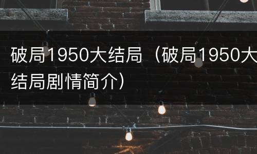 破局1950大结局（破局1950大结局剧情简介）