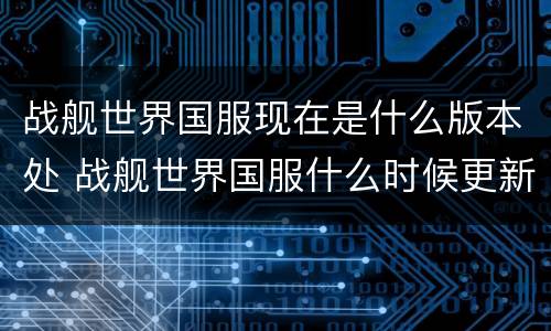 战舰世界国服现在是什么版本处 战舰世界国服什么时候更新啊?