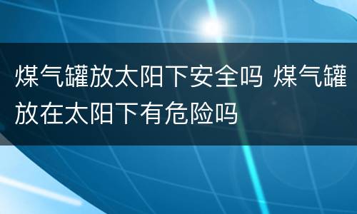 煤气罐放太阳下安全吗 煤气罐放在太阳下有危险吗