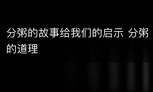 分粥的故事给我们的启示 分粥的道理