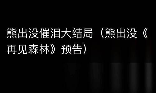 熊出没催泪大结局（熊出没《再见森林》预告）