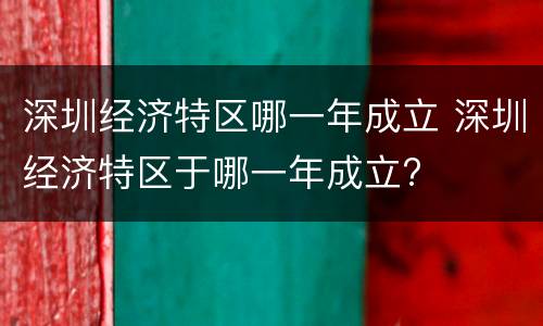 深圳经济特区哪一年成立 深圳经济特区于哪一年成立?