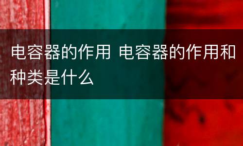 电容器的作用 电容器的作用和种类是什么