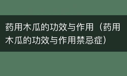 药用木瓜的功效与作用（药用木瓜的功效与作用禁忌症）