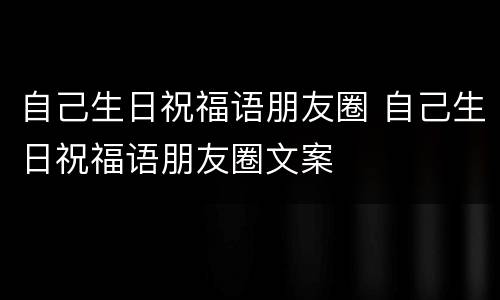 自己生日祝福语朋友圈 自己生日祝福语朋友圈文案