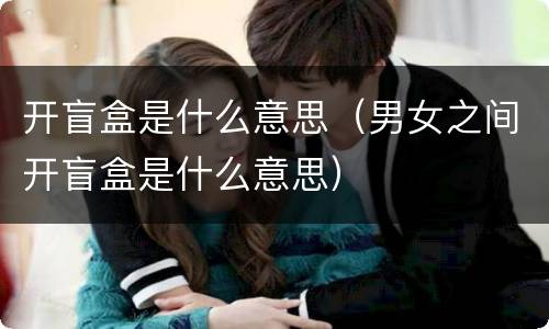 开盲盒是什么意思（男女之间开盲盒是什么意思）