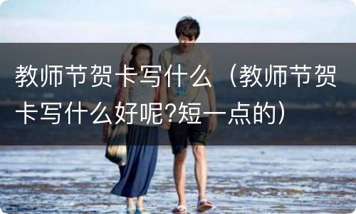 教师节贺卡写什么（教师节贺卡写什么好呢?短一点的）