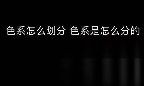 色系怎么划分 色系是怎么分的
