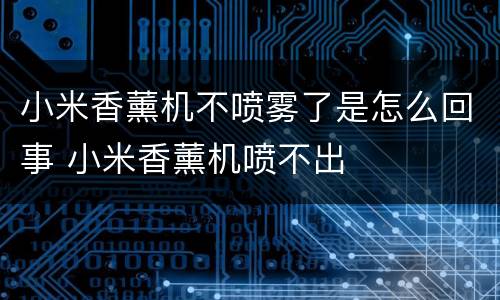 小米香薰机不喷雾了是怎么回事 小米香薰机喷不出