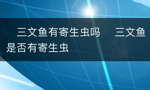 ​三文鱼有寄生虫吗 ​三文鱼是否有寄生虫