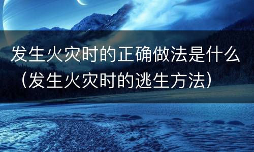 发生火灾时的正确做法是什么（发生火灾时的逃生方法）