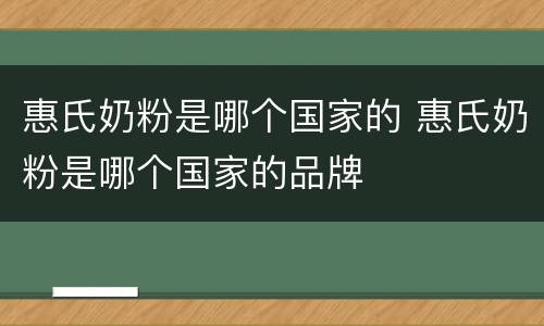 惠氏奶粉是哪个国家的 惠氏奶粉是哪个国家的品牌