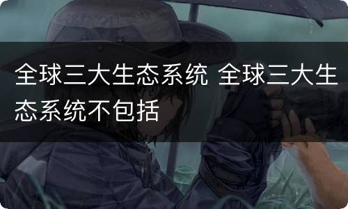 全球三大生态系统 全球三大生态系统不包括