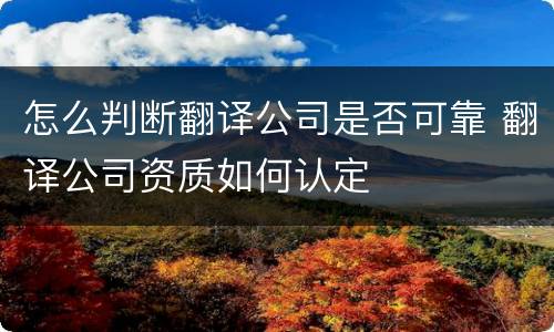 怎么判断翻译公司是否可靠 翻译公司资质如何认定