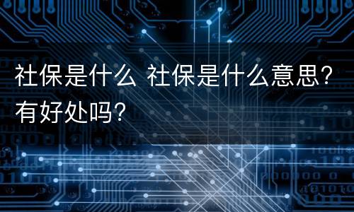 社保是什么 社保是什么意思?有好处吗?