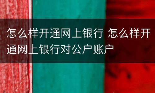 怎么样开通网上银行 怎么样开通网上银行对公户账户