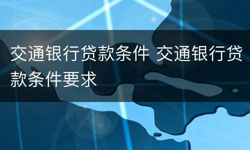 交通银行贷款条件 交通银行贷款条件要求
