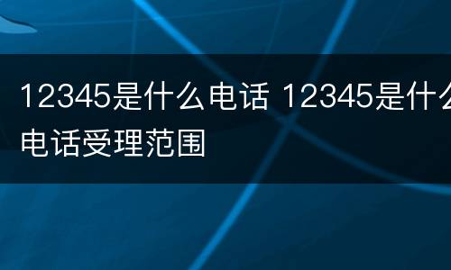 12345是什么电话 12345是什么电话受理范围