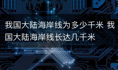 我国大陆海岸线为多少千米 我国大陆海岸线长达几千米