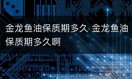 金龙鱼油保质期多久 金龙鱼油保质期多久啊