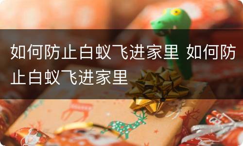 如何防止白蚁飞进家里 如何防止白蚁飞进家里