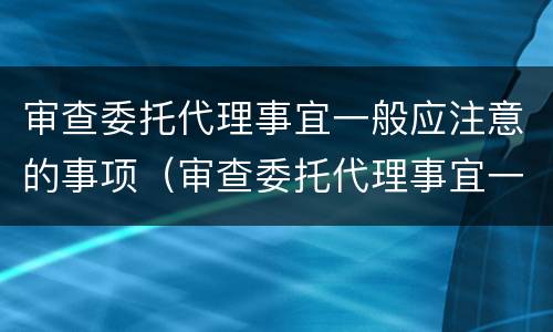 审查委托代理事宜一般应注意的事项（审查委托代理事宜一般应注意的事项包括）