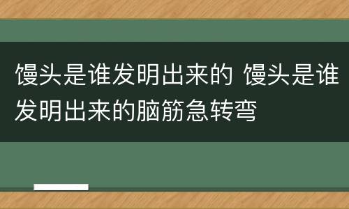 馒头是谁发明出来的 馒头是谁发明出来的脑筋急转弯