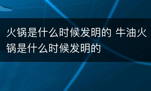 火锅是什么时候发明的 牛油火锅是什么时候发明的