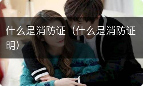 什么是消防证（什么是消防证明）