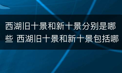 西湖旧十景和新十景分别是哪些 西湖旧十景和新十景包括哪些?