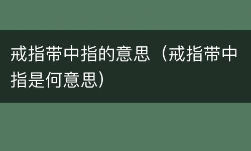 戒指带中指的意思（戒指带中指是何意思）